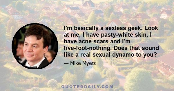 I'm basically a sexless geek. Look at me, I have pasty-white skin, I have acne scars and I'm five-foot-nothing. Does that sound like a real sexual dynamo to you?