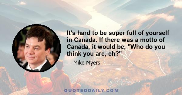 It's hard to be super full of yourself in Canada. If there was a motto of Canada, it would be, Who do you think you are, eh?