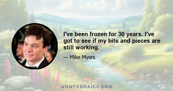 I've been frozen for 30 years. I've got to see if my bits and pieces are still working.