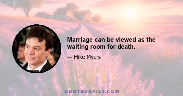 Marriage can be viewed as the waiting room for death.