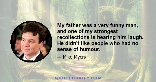 My father was a very funny man, and one of my strongest recollections is hearing him laugh. He didn't like people who had no sense of humour.