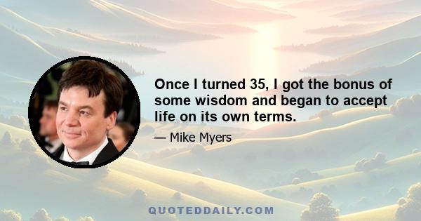 Once I turned 35, I got the bonus of some wisdom and began to accept life on its own terms.