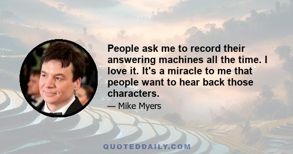 People ask me to record their answering machines all the time. I love it. It's a miracle to me that people want to hear back those characters.