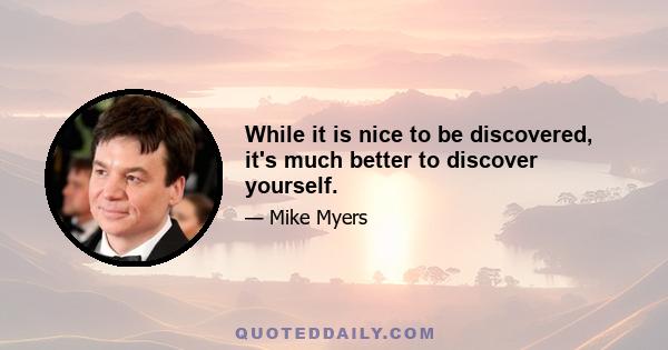 While it is nice to be discovered, it's much better to discover yourself.