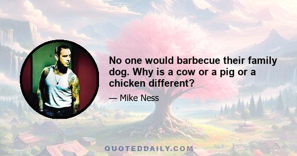 No one would barbecue their family dog. Why is a cow or a pig or a chicken different?