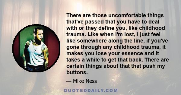 There are those uncomfortable things that've passed that you have to deal with or they define you, like childhood trauma. Like when I'm lost, I just feel like somewhere along the line, if you've gone through any