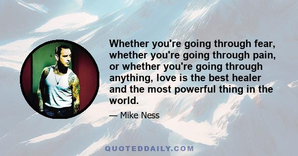 Whether you're going through fear, whether you're going through pain, or whether you're going through anything, love is the best healer and the most powerful thing in the world.