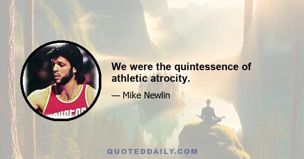 We were the quintessence of athletic atrocity.