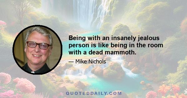 Being with an insanely jealous person is like being in the room with a dead mammoth.