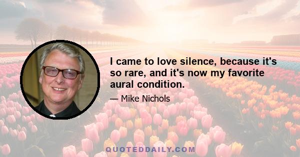 I came to love silence, because it's so rare, and it's now my favorite aural condition.