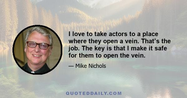 I love to take actors to a place where they open a vein. That’s the job. The key is that I make it safe for them to open the vein.