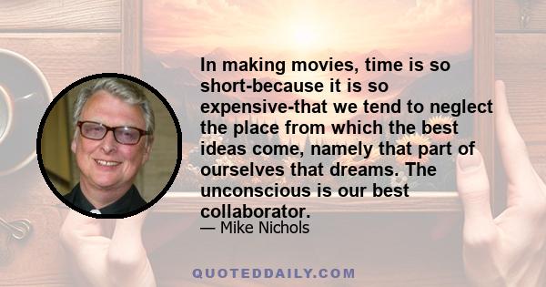 In making movies, time is so short-because it is so expensive-that we tend to neglect the place from which the best ideas come, namely that part of ourselves that dreams. The unconscious is our best collaborator.