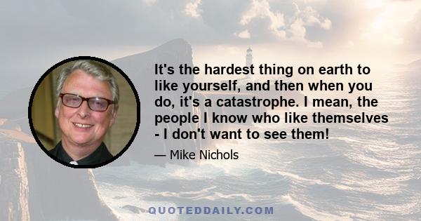 It's the hardest thing on earth to like yourself, and then when you do, it's a catastrophe. I mean, the people I know who like themselves - I don't want to see them!