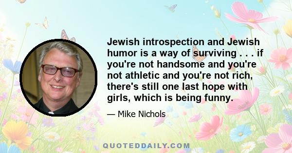 Jewish introspection and Jewish humor is a way of surviving . . . if you're not handsome and you're not athletic and you're not rich, there's still one last hope with girls, which is being funny.