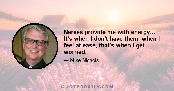 Nerves provide me with energy... It's when I don't have them, when I feel at ease, that's when I get worried.