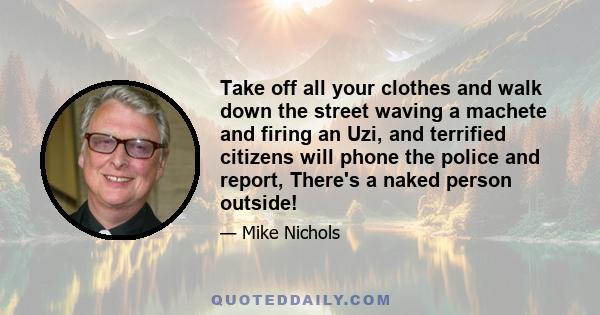 Take off all your clothes and walk down the street waving a machete and firing an Uzi, and terrified citizens will phone the police and report, There's a naked person outside!