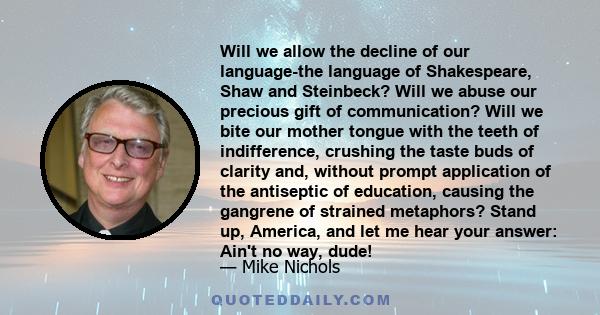 Will we allow the decline of our language-the language of Shakespeare, Shaw and Steinbeck? Will we abuse our precious gift of communication? Will we bite our mother tongue with the teeth of indifference, crushing the