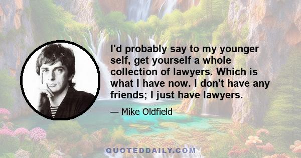 I'd probably say to my younger self, get yourself a whole collection of lawyers. Which is what I have now.