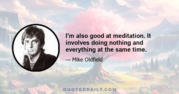 I'm also good at meditation. It involves doing nothing and everything at the same time.