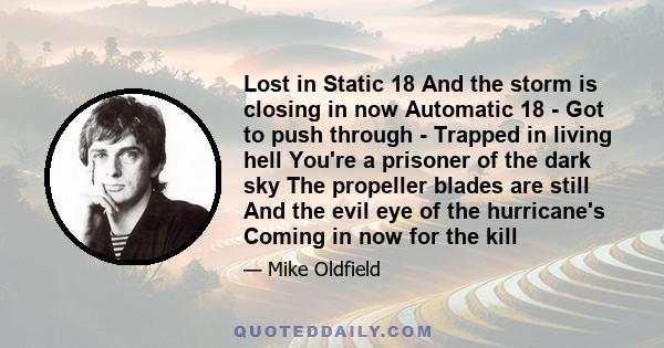 Lost in Static 18 And the storm is closing in now Automatic 18 - Got to push through - Trapped in living hell You're a prisoner of the dark sky The propeller blades are still And the evil eye of the hurricane's Coming