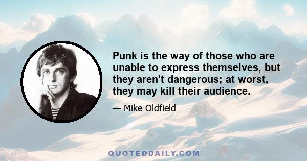 Punk is the way of those who are unable to express themselves, but they aren't dangerous; at worst, they may kill their audience.