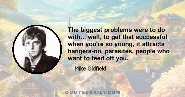 The biggest problems were to do with... well, to get that successful when you're so young, it attracts hangers-on, parasites, people who want to feed off you.