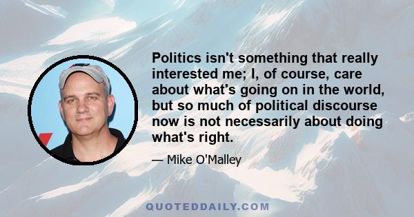 Politics isn't something that really interested me; I, of course, care about what's going on in the world, but so much of political discourse now is not necessarily about doing what's right.