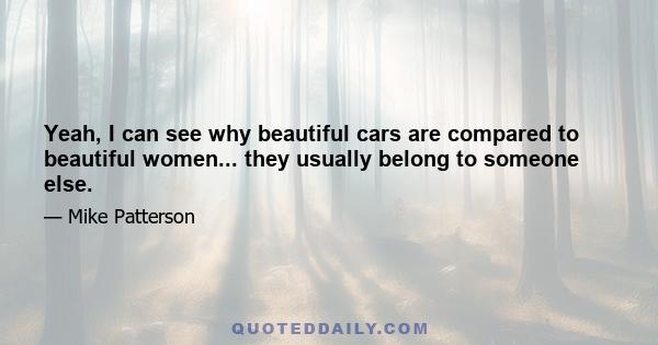 Yeah, I can see why beautiful cars are compared to beautiful women... they usually belong to someone else.