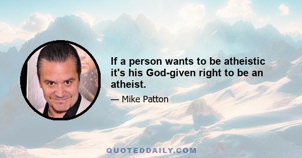 If a person wants to be atheistic it's his God-given right to be an atheist.