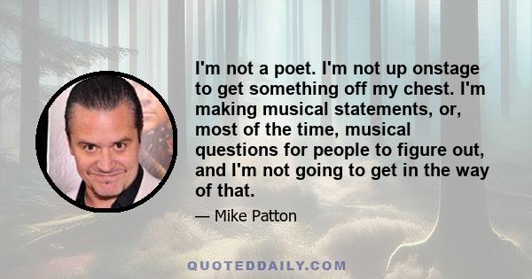 I'm not a poet. I'm not up onstage to get something off my chest. I'm making musical statements, or, most of the time, musical questions for people to figure out, and I'm not going to get in the way of that.