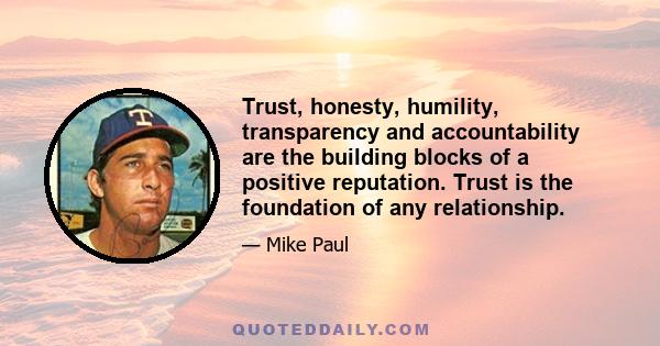 Trust, honesty, humility, transparency and accountability are the building blocks of a positive reputation. Trust is the foundation of any relationship.