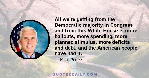 All we're getting from the Democratic majority in Congress and from this White House is more bailouts, more spending, more planned stimulus, more deficits and debt, and the American people have had it.