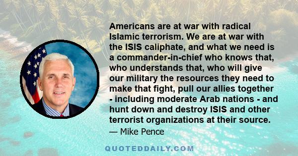 Americans are at war with radical Islamic terrorism. We are at war with the ISIS caliphate, and what we need is a commander-in-chief who knows that, who understands that, who will give our military the resources they