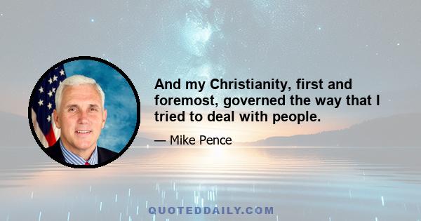 And my Christianity, first and foremost, governed the way that I tried to deal with people.