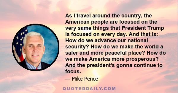 As I travel around the country, the American people are focused on the very same things that President Trump is focused on every day. And that is: How do we advance our national security? How do we make the world a