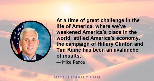 At a time of great challenge in the life of America, where we've weakened America's place in the world, stifled America's economy, the campaign of Hillary Clinton and Tim Kaine has been an avalanche of insults.