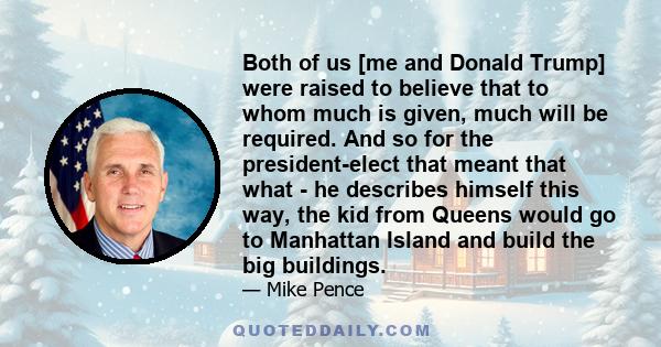 Both of us [me and Donald Trump] were raised to believe that to whom much is given, much will be required. And so for the president-elect that meant that what - he describes himself this way, the kid from Queens would