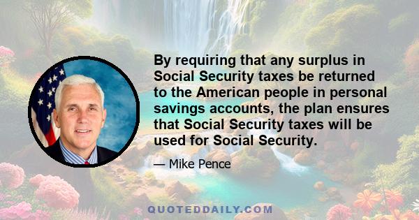 By requiring that any surplus in Social Security taxes be returned to the American people in personal savings accounts, the plan ensures that Social Security taxes will be used for Social Security.