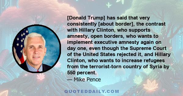 [Donald Trump] has said that very consistently [about border], the contrast with Hillary Clinton, who supports amnesty, open borders, who wants to implement executive amnesty again on day one, even though the Supreme