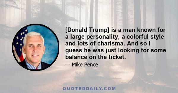 [Donald Trump] is a man known for a large personality, a colorful style and lots of charisma. And so I guess he was just looking for some balance on the ticket.