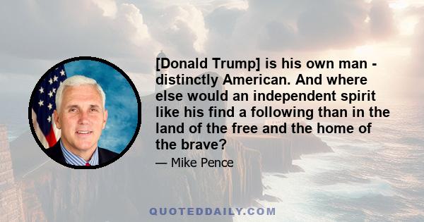 [Donald Trump] is his own man - distinctly American. And where else would an independent spirit like his find a following than in the land of the free and the home of the brave?