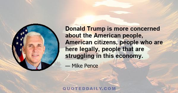 Donald Trump is more concerned about the American people, American citizens, people who are here legally, people that are struggling in this economy.