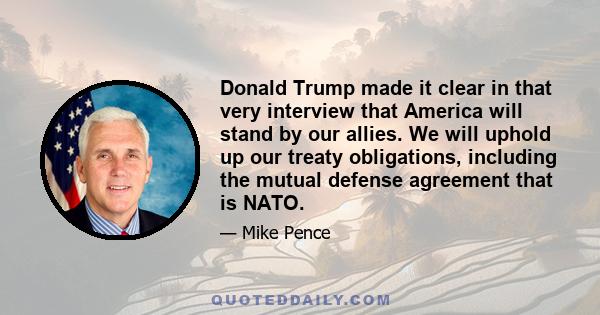 Donald Trump made it clear in that very interview that America will stand by our allies. We will uphold up our treaty obligations, including the mutual defense agreement that is NATO.