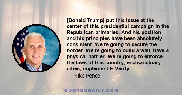 [Donald Trump] put this issue at the center of this presidential campaign in the Republican primaries. And his position and his principles have been absolutely consistent. We're going to secure the border. We're going