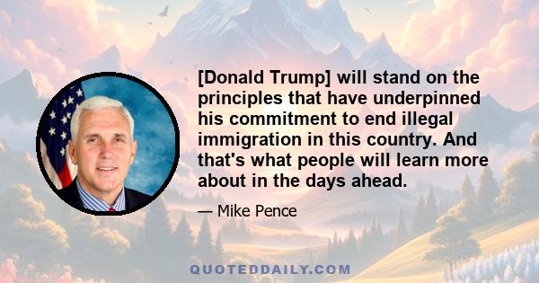 [Donald Trump] will stand on the principles that have underpinned his commitment to end illegal immigration in this country. And that's what people will learn more about in the days ahead.