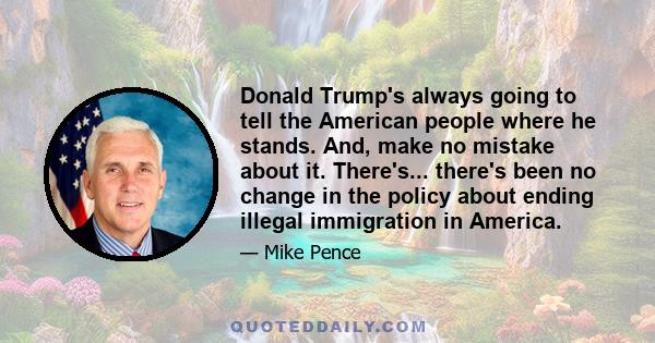 Donald Trump's always going to tell the American people where he stands. And, make no mistake about it. There's... there's been no change in the policy about ending illegal immigration in America.