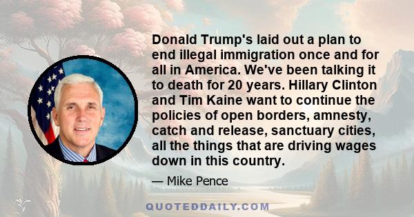 Donald Trump's laid out a plan to end illegal immigration once and for all in America. We've been talking it to death for 20 years. Hillary Clinton and Tim Kaine want to continue the policies of open borders, amnesty,