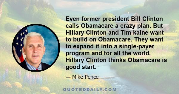 Even former president Bill Clinton calls Obamacare a crazy plan. But Hillary Clinton and Tim kaine want to build on Obamacare. They want to expand it into a single-payer program and for all the world, Hillary Clinton