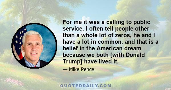 For me it was a calling to public service. I often tell people other than a whole lot of zeros, he and I have a lot in common, and that is a belief in the American dream because we both [with Donald Trump] have lived it.