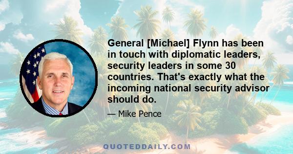 General [Michael] Flynn has been in touch with diplomatic leaders, security leaders in some 30 countries. That's exactly what the incoming national security advisor should do.